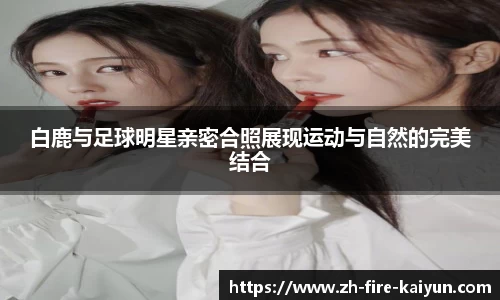 白鹿与足球明星亲密合照展现运动与自然的完美结合