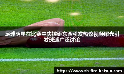 足球明星在比赛中失控砸东西引发热议视频曝光引发球迷广泛讨论